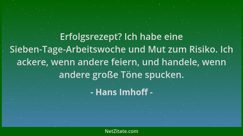 Hans Imhoff - Erfolgsrezept? Ich habe eine Sieben-Tage-Arbeitswoche und Mut zum Risiko. Ich ackere, wenn andere feiern, und...