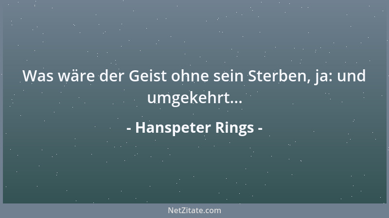Hanspeter Rings - Was wäre der Geist ohne sein Sterben, ja: und umgekehrt......