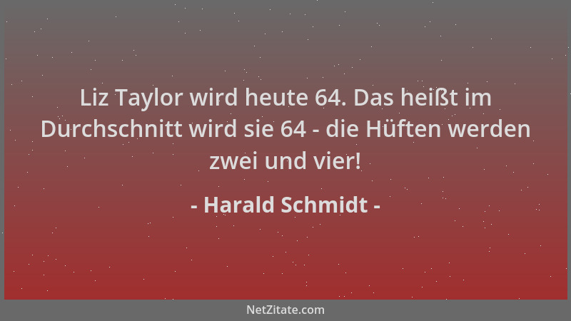 Harald Schmidt - Liz Taylor wird heute 64. Das heißt im Durchschnitt wird sie 64 - die Hüften werden zwei und vier!...