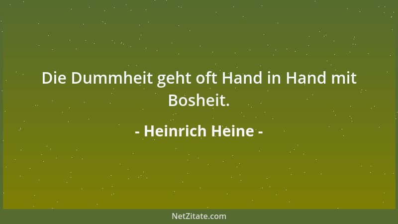 Heinrich Heine - Die Dummheit geht oft Hand in Hand mit Bosheit....