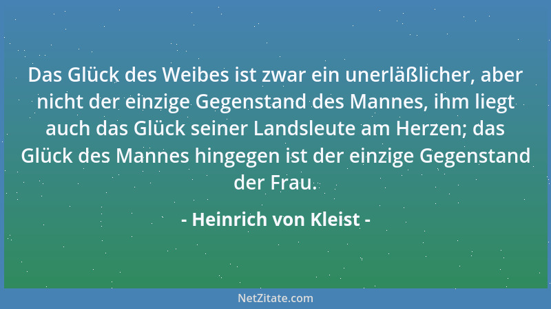 Heinrich von Kleist - Das Glück des Weibes ist zwar ein unerläßlicher, aber nicht der einzige Gegenstand des Mannes, ihm li...