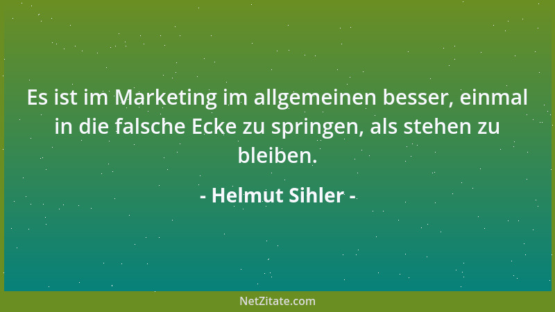 Helmut Sihler - Es ist im Marketing im allgemeinen besser, einmal in die falsche Ecke zu springen, als stehen zu bleiben....