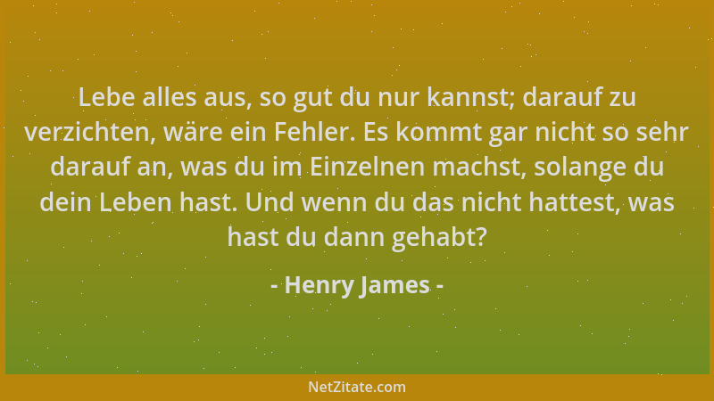 Henry James - Lebe alles aus, so gut du nur kannst; darauf zu verzichten, wäre ein Fehler. Es kommt gar nicht so sehr darau...