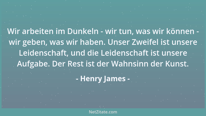 Henry James - Wir arbeiten im Dunkeln - wir tun, was wir können - wir geben, was wir haben. Unser Zweifel ist unsere Leiden...