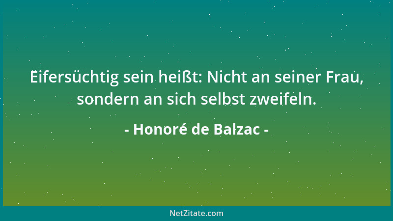 Honoré de Balzac - Eifersüchtig sein heißt: Nicht an seiner Frau, sondern an sich selbst zweifeln....