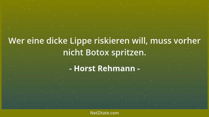 Horst Rehmann - Wer eine dicke Lippe riskieren will, muss vorher nicht Botox spritzen....
