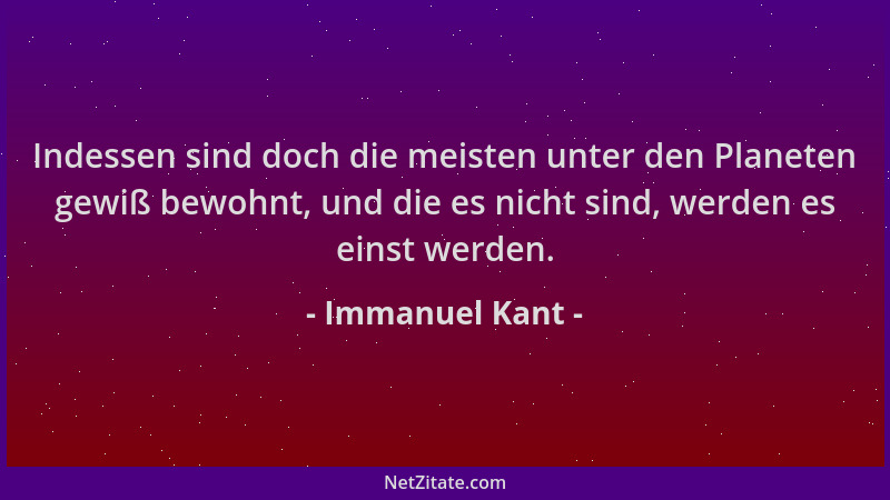 Immanuel Kant - Indessen sind doch die meisten unter den Planeten gewiß bewohnt, und die es nicht sind, werden es einst wer...