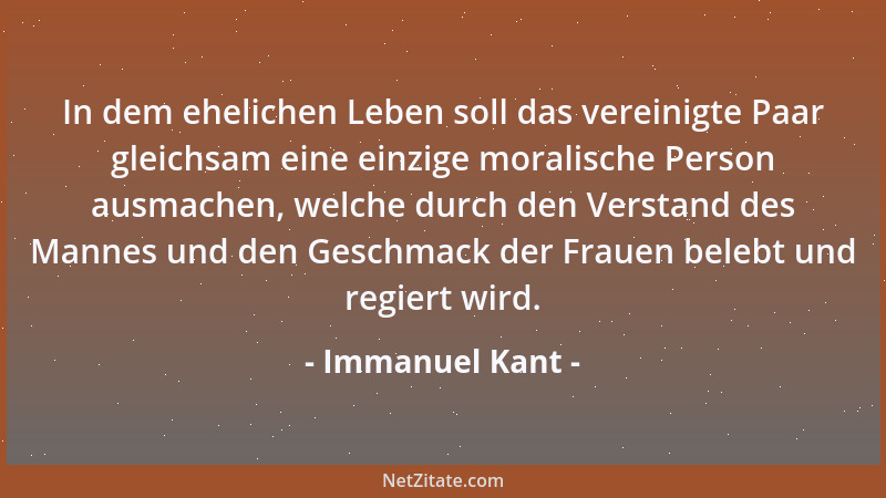 Immanuel Kant - In dem ehelichen Leben soll das vereinigte Paar gleichsam eine einzige moralische Person ausmachen, welche...