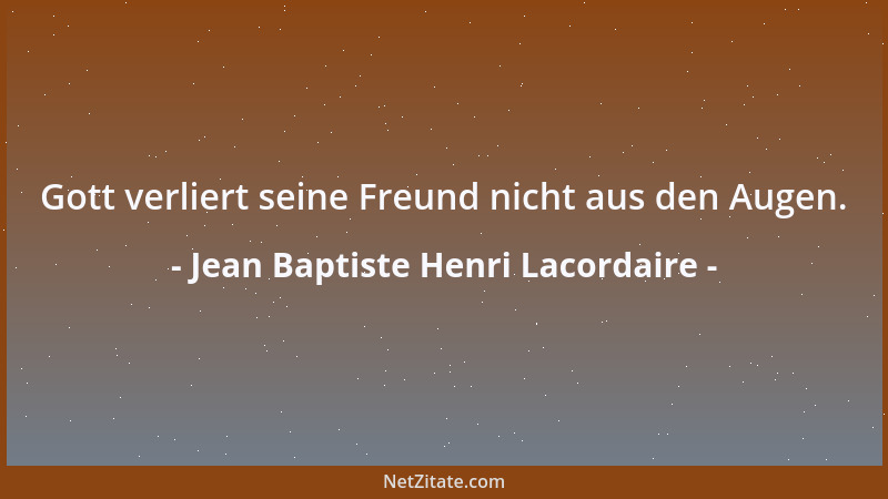 Jean Baptiste Henri Lacordaire - Gott verliert seine Freund nicht aus den Augen....
