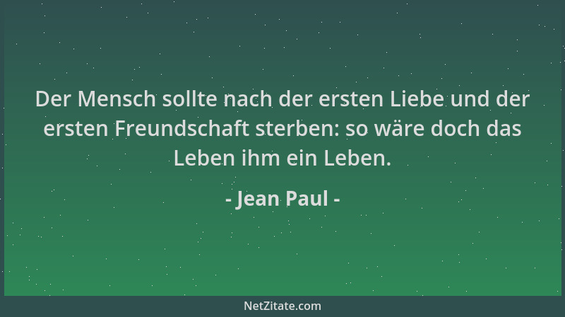 Jean Paul - Der Mensch sollte nach der ersten Liebe und der ersten Freundschaft sterben: so wäre doch das Leben ihm ein Leb...