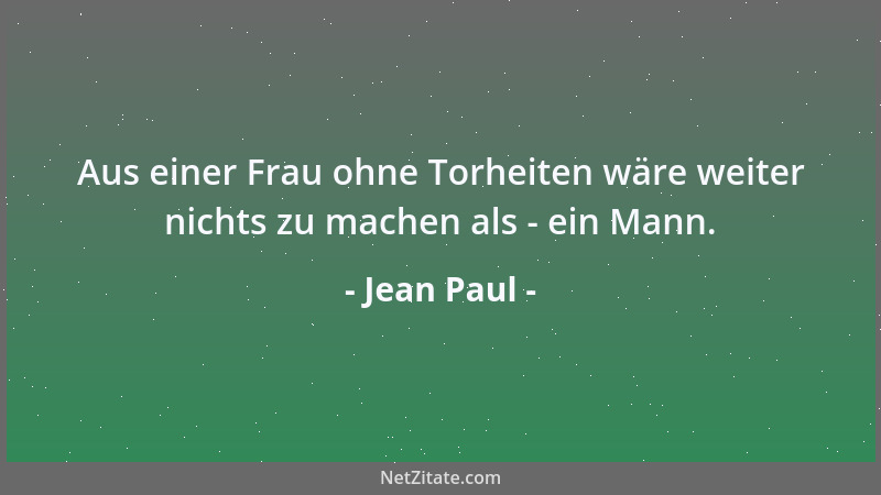 Jean Paul - Aus einer Frau ohne Torheiten wäre weiter nichts zu machen als - ein Mann....