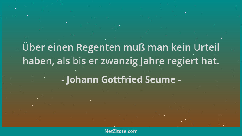 Johann Gottfried Seume - Über einen Regenten muß man kein Urteil haben, als bis er zwanzig Jahre regiert hat....