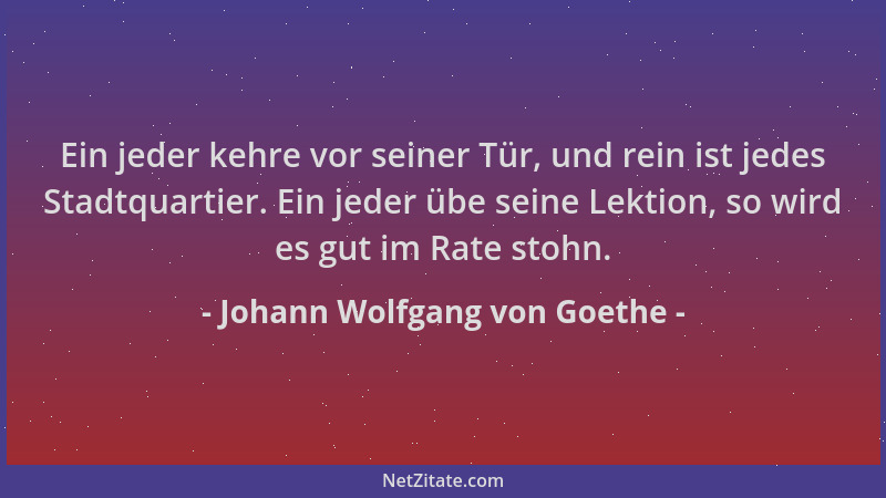 Johann Wolfgang von Goethe - Ein jeder kehre vor seiner Tür, und rein ist jedes Stadtquartier. Ein jeder übe seine Lektion,...