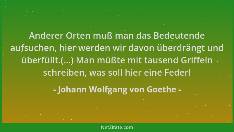 Johann Wolfgang von Goethe - Anderer Orten muß man das Bedeutende aufsuchen, hier werden wir davon überdrängt und überfüllt...