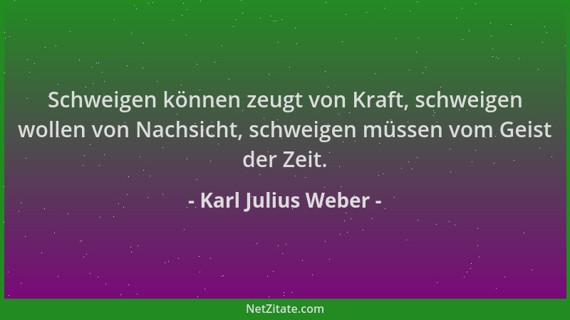 Karl Julius Weber - Schweigen können zeugt von Kraft, schweigen wollen von Nachsicht, schweigen müssen vom Geist der Zeit....
