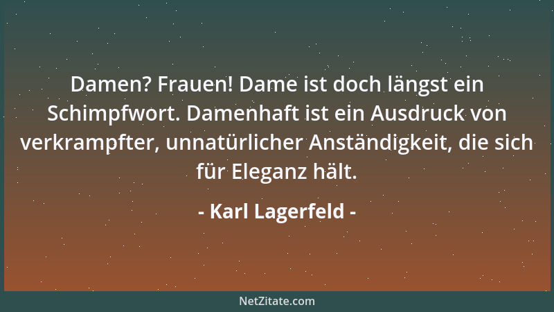 Karl Lagerfeld - Damen? Frauen! Dame ist doch längst ein Schimpfwort. Damenhaft ist ein Ausdruck von verkrampfter, unnatürl...