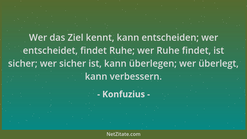 Konfuzius - Wer das Ziel kennt, kann entscheiden; wer entscheidet, findet Ruhe; wer Ruhe findet, ist sicher; wer sicher ist...