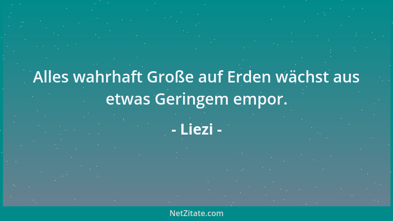 Liezi - Alles wahrhaft Große auf Erden wächst aus etwas Geringem empor....