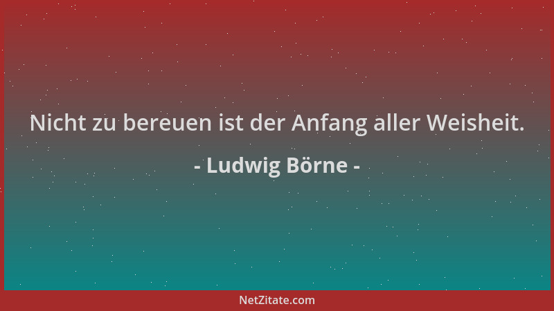 Ludwig Börne - Nicht zu bereuen ist der Anfang aller Weisheit....