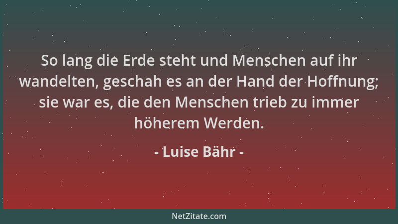 Luise Bähr - So lang die Erde steht und Menschen auf ihr wandelten, geschah es an der Hand der Hoffnung; sie war es, die de...