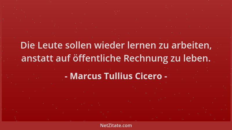 Marcus Tullius Cicero - Die Leute sollen wieder lernen zu arbeiten, anstatt auf öffentliche Rechnung zu leben....