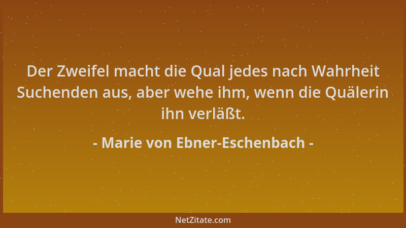 Marie von Ebner-Eschenbach - Der Zweifel macht die Qual jedes nach Wahrheit Suchenden aus, aber wehe ihm, wenn die Quälerin...