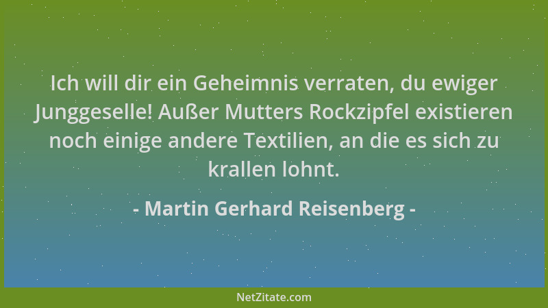 Martin Gerhard Reisenberg - Ich will dir ein Geheimnis verraten, du ewiger Junggeselle! Außer Mutters Rockzipfel existieren...