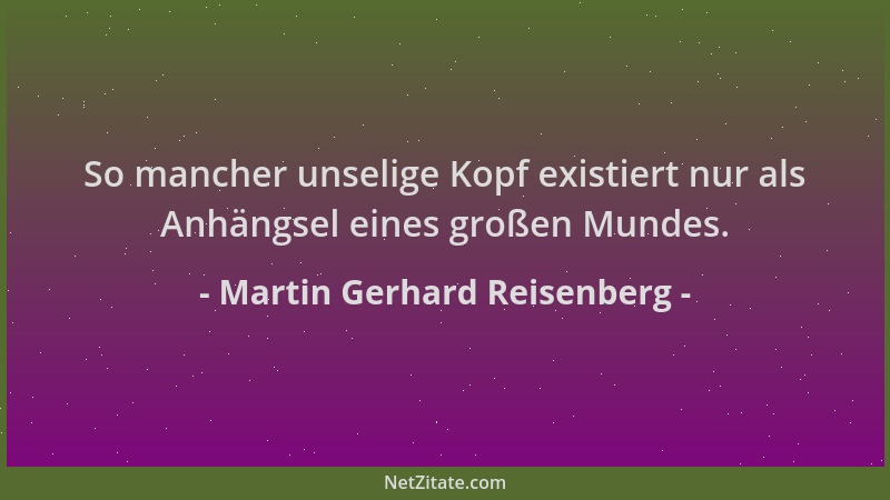 Martin Gerhard Reisenberg - So mancher unselige Kopf existiert nur als Anhängsel eines großen Mundes....