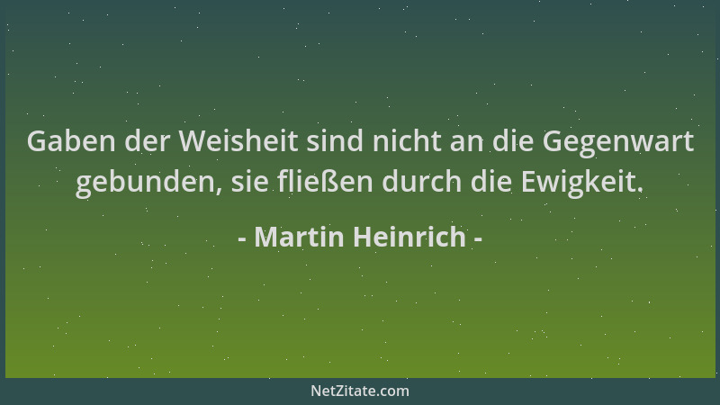 Martin Heinrich - Gaben der Weisheit sind nicht an die Gegenwart gebunden, sie fließen durch die Ewigkeit....