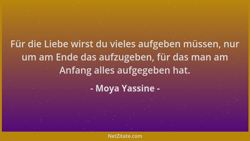Moya Yassine - Für die Liebe wirst du vieles aufgeben müssen, nur um am Ende das aufzugeben, für das man am Anfang alles au...
