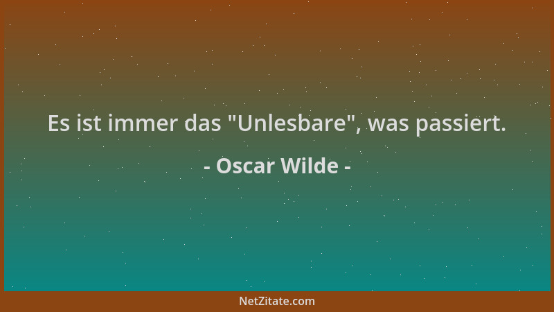Oscar Wilde - Es ist immer das  "Unlesbare ", was passiert....