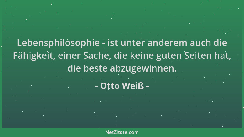 Otto Weiß - Lebensphilosophie - ist unter anderem auch die Fähigkeit, einer Sache, die keine guten Seiten hat, die beste ab...