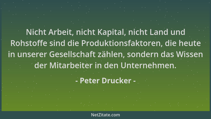 Peter Drucker - Nicht Arbeit, nicht Kapital, nicht Land und Rohstoffe sind die Produktionsfaktoren, die heute in unserer Ge...