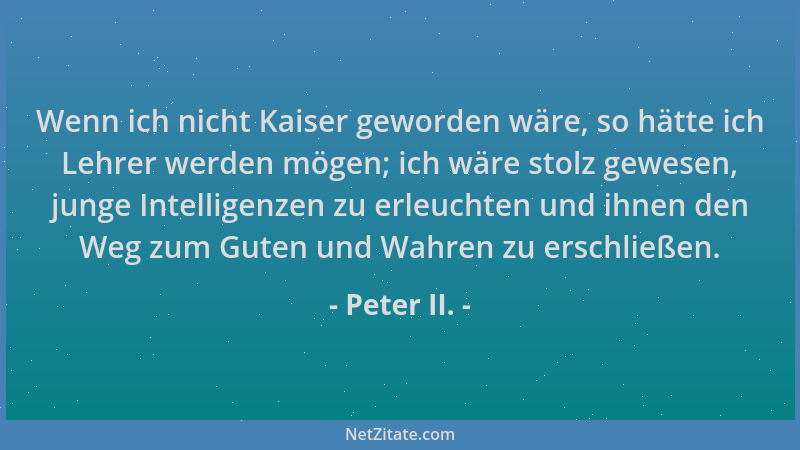 Peter II. - Wenn ich nicht Kaiser geworden wäre, so hätte ich Lehrer werden mögen; ich wäre stolz gewesen, junge Intelligen...