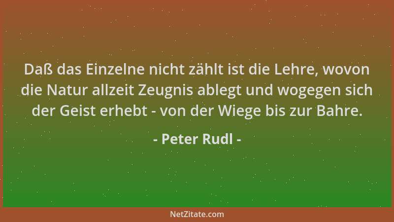 Peter Rudl - Daß das Einzelne nicht zählt ist die Lehre, wovon die Natur allzeit Zeugnis ablegt und wogegen sich der Geist...