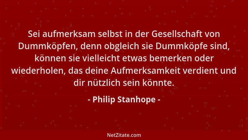 Philip Stanhope - Sei aufmerksam selbst in der Gesellschaft von Dummköpfen, denn obgleich sie Dummköpfe sind, können sie vi...