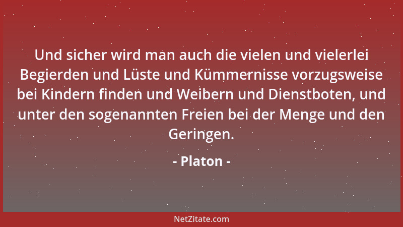 Platon - Und sicher wird man auch die vielen und vielerlei Begierden und Lüste und Kümmernisse vorzugsweise bei Kindern fin...