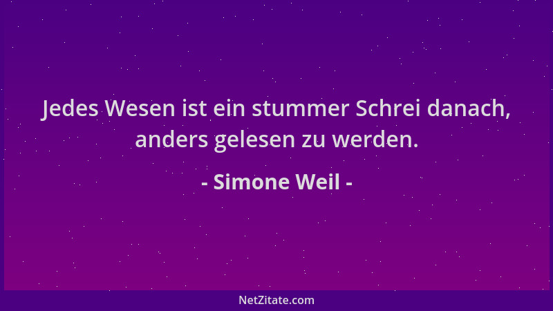 Simone Weil - Jedes Wesen ist ein stummer Schrei danach, anders gelesen zu werden....