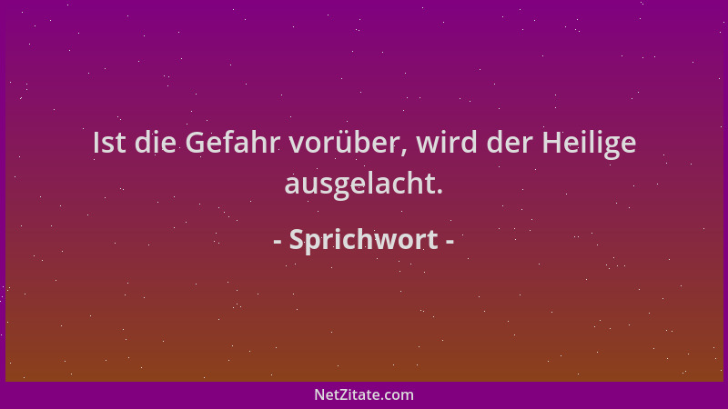 Sprichwort - Ist die Gefahr vorüber, wird der Heilige ausgelacht....