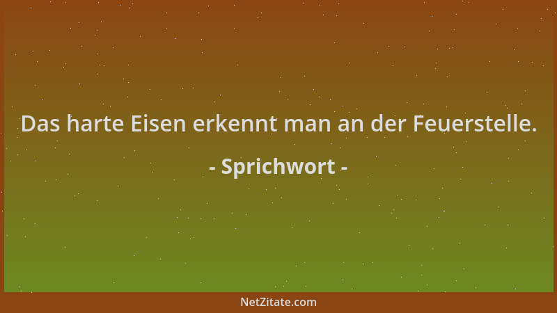 Sprichwort - Das harte Eisen erkennt man an der Feuerstelle....