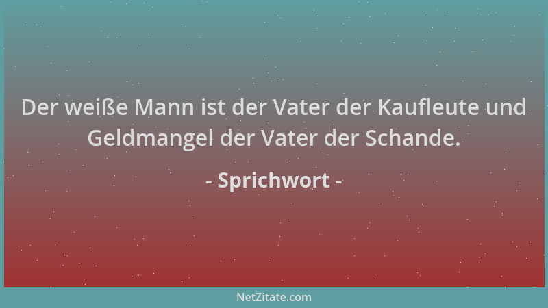 Sprichwort - Der weiße Mann ist der Vater der Kaufleute und Geldmangel der Vater der Schande....