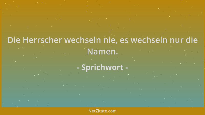 Sprichwort - Die Herrscher wechseln nie, es wechseln nur die Namen....