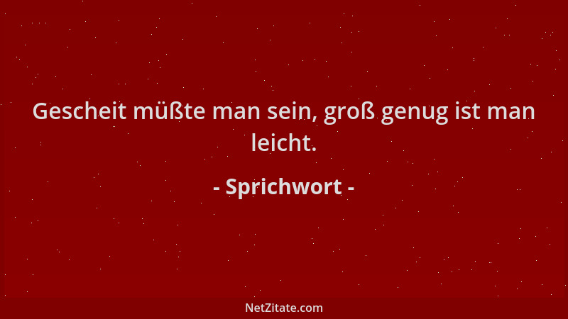 Sprichwort - Gescheit müßte man sein, groß genug ist man leicht....