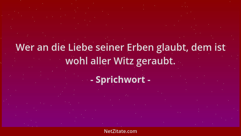 Sprichwort - Wer an die Liebe seiner Erben glaubt, dem ist wohl aller Witz geraubt....