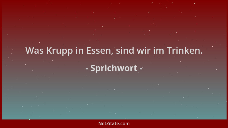 Sprichwort - Was Krupp in Essen, sind wir im Trinken....