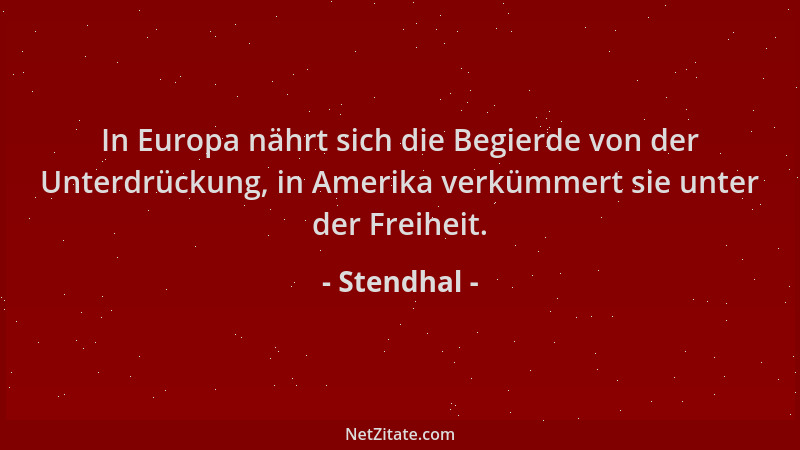 Stendhal - In Europa nährt sich die Begierde von der Unterdrückung, in Amerika verkümmert sie unter der Freiheit....