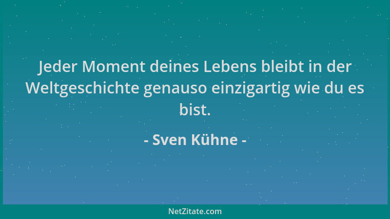 Sven Kühne - Jeder Moment deines Lebens bleibt in der Weltgeschichte genauso einzigartig wie du es bist....