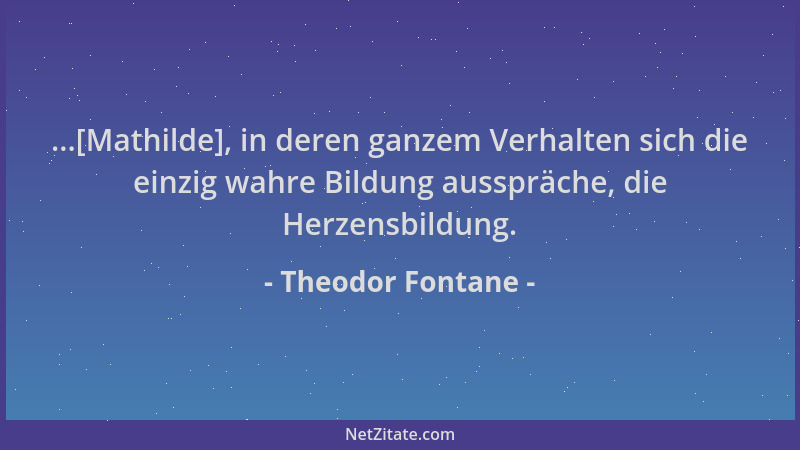 Theodor Fontane - ...[Mathilde], in deren ganzem Verhalten sich die einzig wahre Bildung ausspräche, die Herzensbildung....