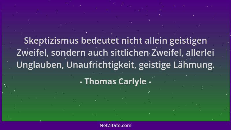 Thomas Carlyle - Skeptizismus bedeutet nicht allein geistigen Zweifel, sondern auch sittlichen Zweifel, allerlei Unglauben,...