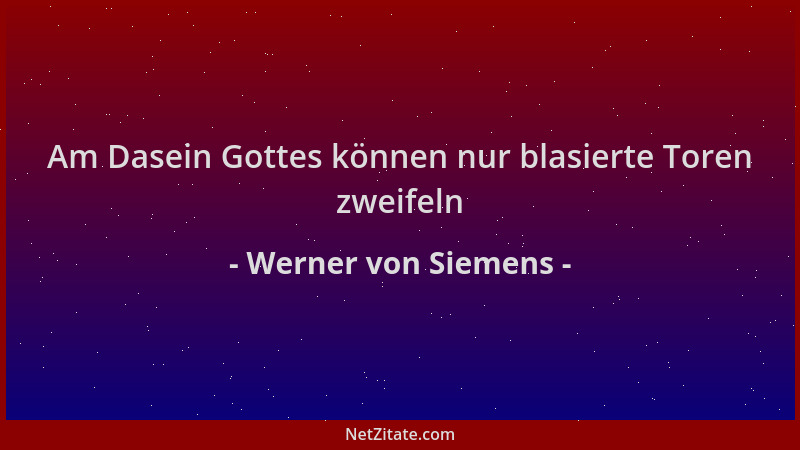 Werner von Siemens - Am Dasein Gottes können nur blasierte Toren zweifeln...